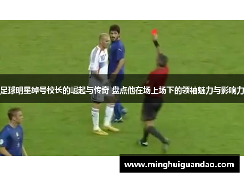 足球明星绰号校长的崛起与传奇 盘点他在场上场下的领袖魅力与影响力