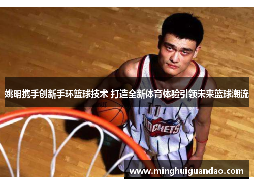 姚明携手创新手环篮球技术 打造全新体育体验引领未来篮球潮流