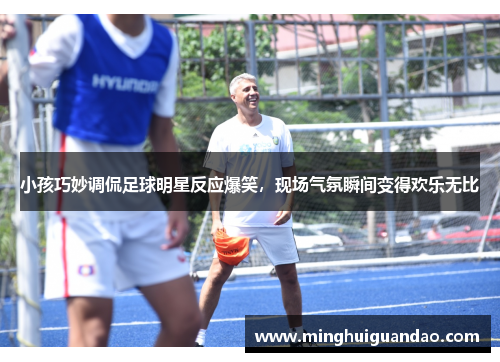 小孩巧妙调侃足球明星反应爆笑，现场气氛瞬间变得欢乐无比