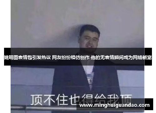 姚明图表情包引发热议 网友纷纷模仿创作 他的无表情瞬间成为网络新宠