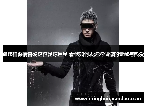 潘玮柏深情喜爱这位足球巨星 看他如何表达对偶像的崇敬与热爱