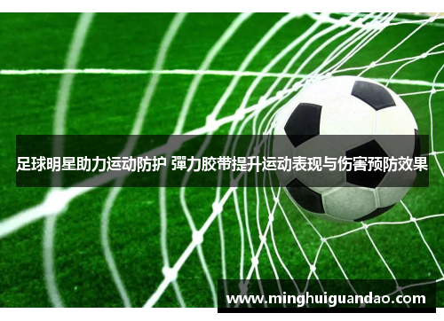 足球明星助力运动防护 彈力胶带提升运动表现与伤害预防效果