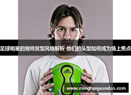 足球明星的独特发型风格解析 他们的头型如何成为场上焦点