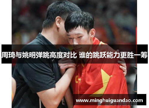 周琦与姚明弹跳高度对比 谁的跳跃能力更胜一筹