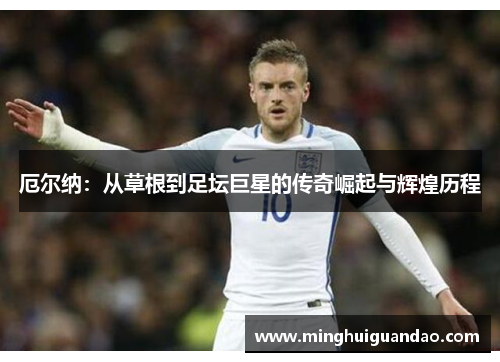 厄尔纳：从草根到足坛巨星的传奇崛起与辉煌历程
