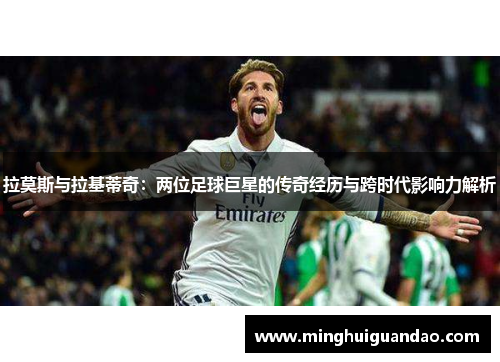 拉莫斯与拉基蒂奇：两位足球巨星的传奇经历与跨时代影响力解析