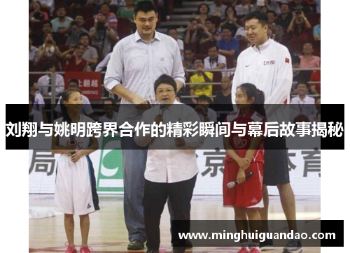 刘翔与姚明跨界合作的精彩瞬间与幕后故事揭秘