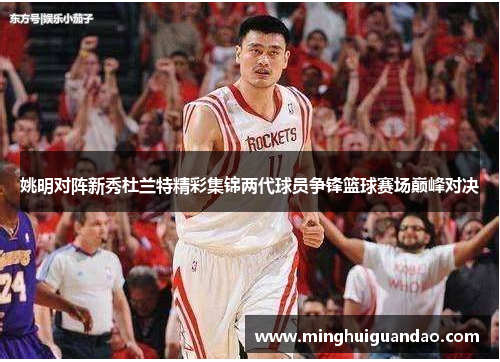 姚明对阵新秀杜兰特精彩集锦两代球员争锋篮球赛场巅峰对决
