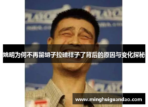 姚明为何不再留胡子拉碴样子了背后的原因与变化探秘