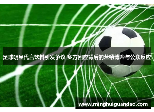 足球明星代言饮料引发争议 多方回应背后的营销博弈与公众反应