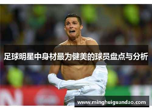 足球明星中身材最为健美的球员盘点与分析