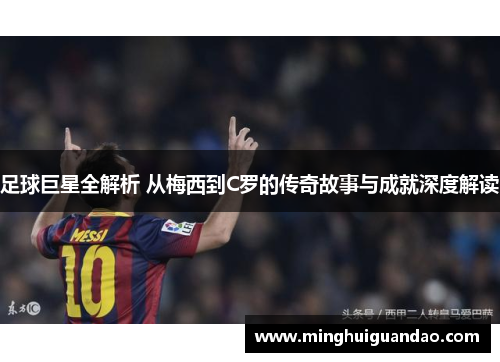 足球巨星全解析 从梅西到C罗的传奇故事与成就深度解读
