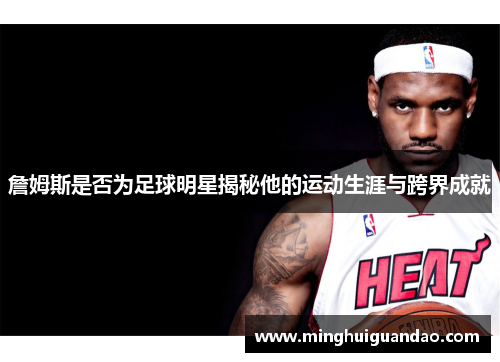 詹姆斯是否为足球明星揭秘他的运动生涯与跨界成就