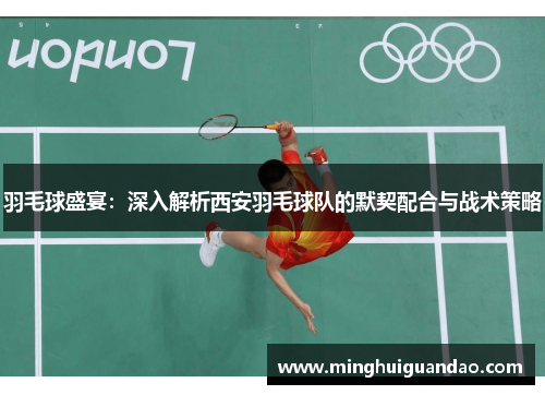 羽毛球盛宴：深入解析西安羽毛球队的默契配合与战术策略