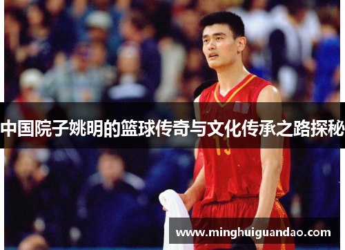 中国院子姚明的篮球传奇与文化传承之路探秘