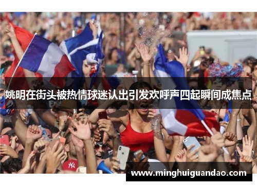姚明在街头被热情球迷认出引发欢呼声四起瞬间成焦点