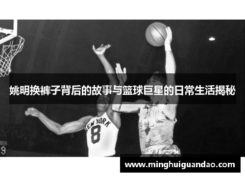 姚明换裤子背后的故事与篮球巨星的日常生活揭秘
