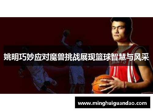 姚明巧妙应对魔兽挑战展现篮球智慧与风采