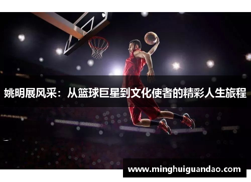 姚明展风采：从篮球巨星到文化使者的精彩人生旅程