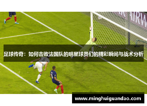 足球传奇：如何击败法国队的明星球员们的精彩瞬间与战术分析
