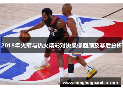 2018年火箭与热火精彩对决录像回顾及赛后分析