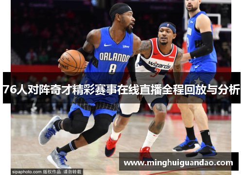 76人对阵奇才精彩赛事在线直播全程回放与分析
