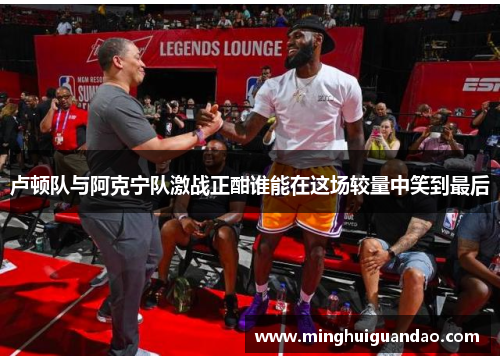 卢顿队与阿克宁队激战正酣谁能在这场较量中笑到最后