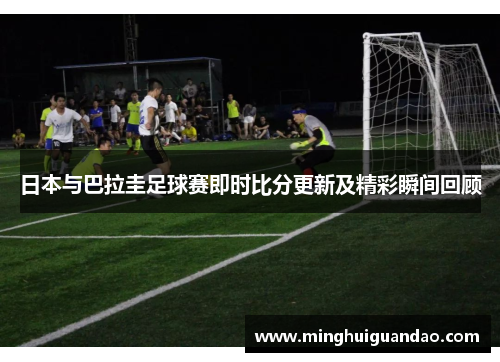 日本与巴拉圭足球赛即时比分更新及精彩瞬间回顾