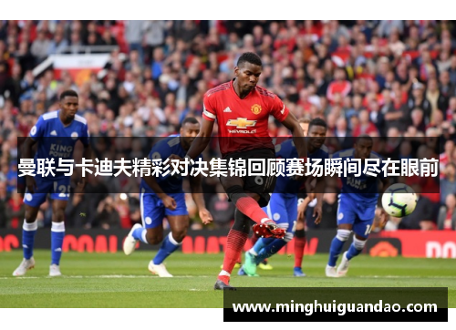 曼联与卡迪夫精彩对决集锦回顾赛场瞬间尽在眼前