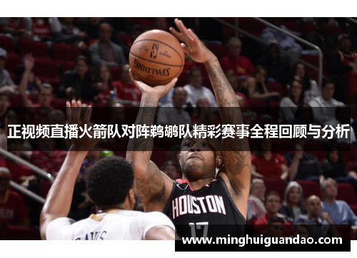 正视频直播火箭队对阵鹈鹕队精彩赛事全程回顾与分析